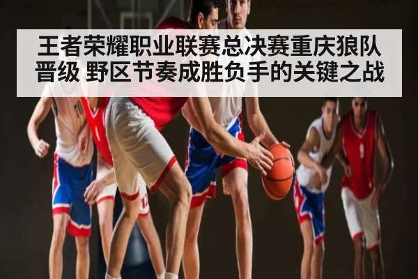 王者荣耀职业联赛总决赛重庆狼队晋级 野区节奏成胜负手的关键之战
