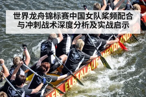 世界龙舟锦标赛中国女队桨频配合与冲刺战术深度分析及实战启示