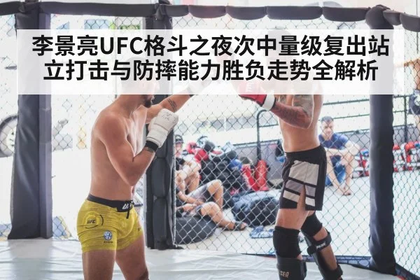 李景亮UFC格斗之夜次中量级复出站立打击与防摔能力胜负走势全解析