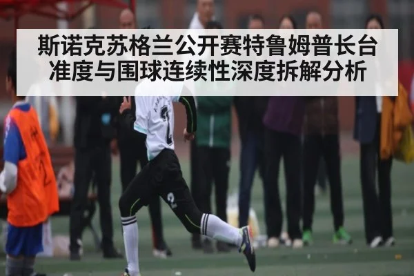 斯诺克苏格兰公开赛特鲁姆普长台准度与围球连续性深度拆解分析