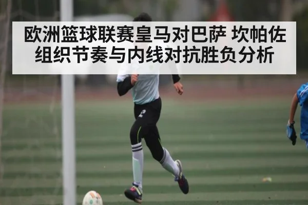 欧洲篮球联赛皇马对巴萨 坎帕佐组织节奏与内线对抗胜负分析