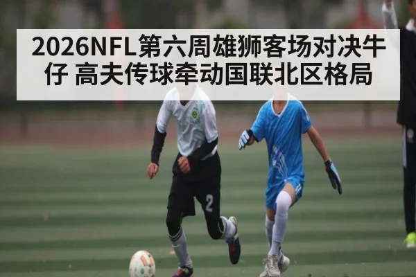 2026NFL第六周雄狮客场对决牛仔 高夫传球牵动国联北区格局