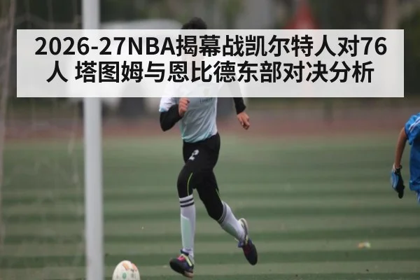 2026-27NBA揭幕战凯尔特人对76人 塔图姆与恩比德东部对决分析