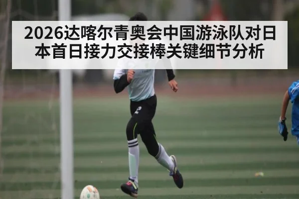 2026达喀尔青奥会中国游泳队对日本首日接力交接棒关键细节分析